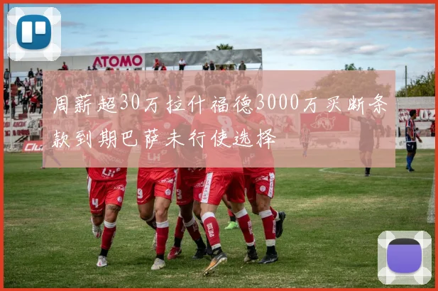 周薪超30万拉什福德3000万买断条款到期巴萨未行使选择