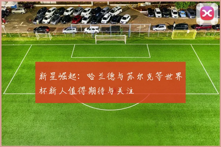 新星崛起：哈兰德与苏尔克等世界杯新人值得期待与关注