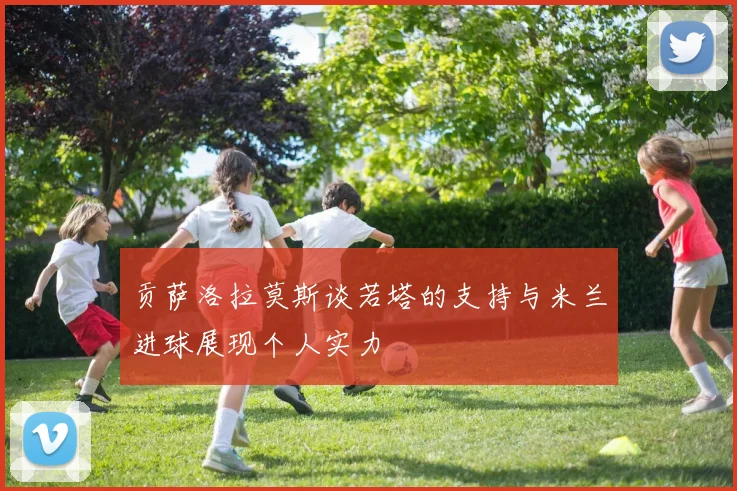 贡萨洛拉莫斯谈若塔的支持与米兰进球展现个人实力