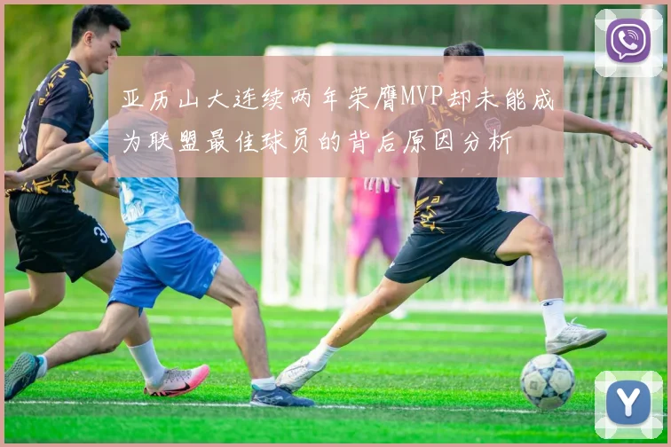 亚历山大连续两年荣膺MVP却未能成为联盟最佳球员的背后原因分析