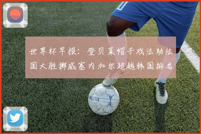 世界杯早报：登贝莱帽子戏法助法国大胜挪威塞内加尔超越韩国排名提升