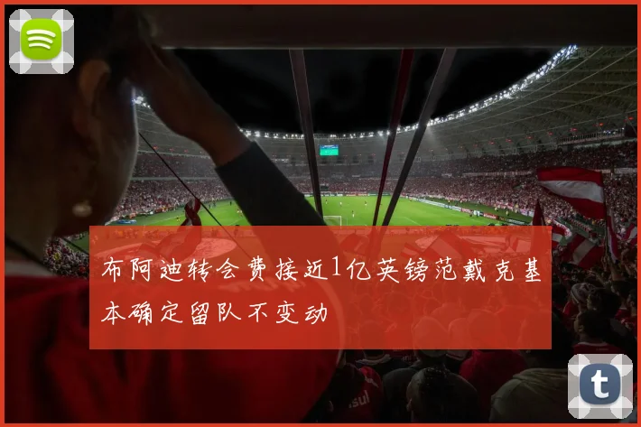 布阿迪转会费接近1亿英镑范戴克基本确定留队不变动
