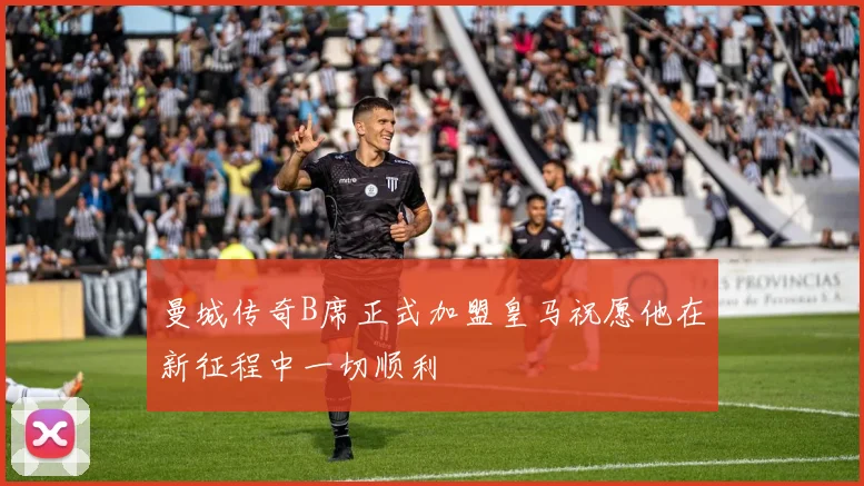 曼城传奇B席正式加盟皇马祝愿他在新征程中一切顺利
