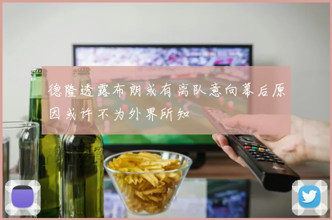 德隆透露布朗或有离队意向幕后原因或许不为外界所知