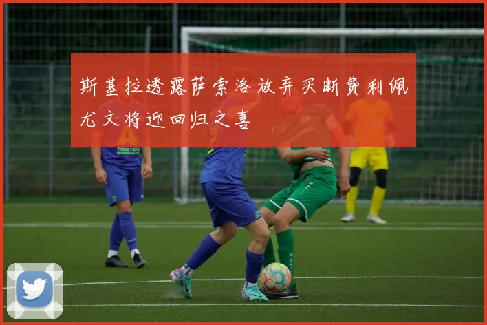 斯基拉透露萨索洛放弃买断费利佩尤文将迎回归之喜