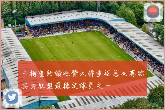卡梅隆约翰逊赞大桥重返总决赛称其为联盟最稳定球员之一