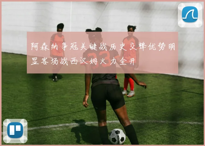 阿森纳争冠关键战历史交锋优势明显客场战西汉姆火力全开