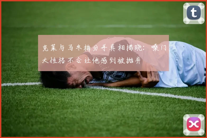 克莱与马冬梅分手真相揭晓：嗓门大性格不合让他感到被抛弃
