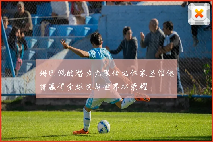 姆巴佩的潜力无限传记作家坚信他将赢得金球奖与世界杯荣耀