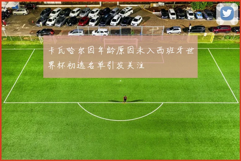 卡瓦哈尔因年龄原因未入西班牙世界杯初选名单引发关注